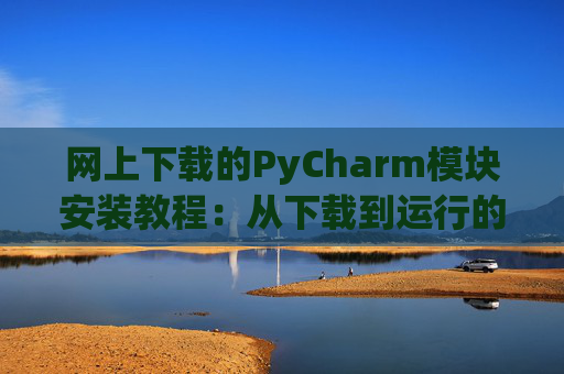 网上下载的PyCharm模块安装教程：从下载到运行的全流程